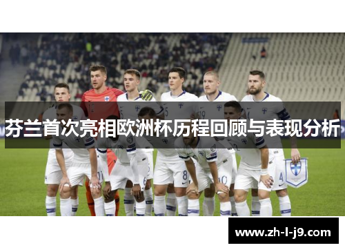 芬兰首次亮相欧洲杯历程回顾与表现分析 芬兰首次亮相欧洲杯历程回顾与表现分析