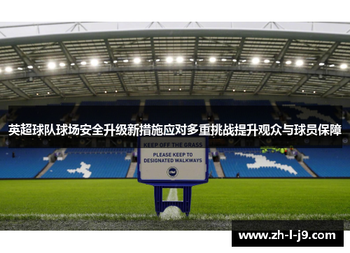 英超球队球场安全升级新措施应对多重挑战提升观众与球员保障 英超球队球场安全升级新措施应对多重挑战提升观众与球员保障