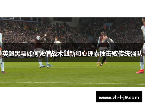 英超黑马如何凭借战术创新和心理素质击败传统强队 英超黑马如何凭借战术创新和心理素质击败传统强队