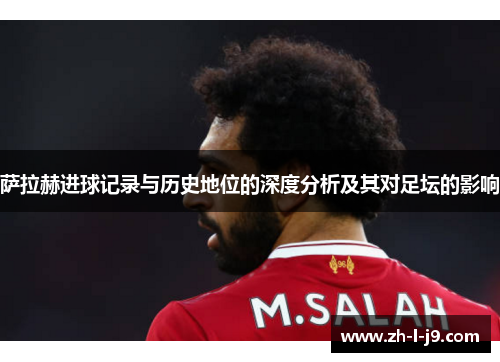 萨拉赫进球记录与历史地位的深度分析及其对足坛的影响 萨拉赫进球记录与历史地位的深度分析及其对足坛的影响