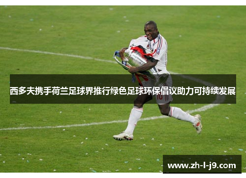 西多夫携手荷兰足球界推行绿色足球环保倡议助力可持续发展