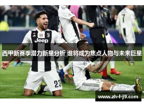 西甲新赛季潜力新星分析 谁将成为焦点人物与未来巨星 西甲新赛季潜力新星分析 谁将成为焦点人物与未来巨星