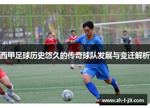 西甲足球历史悠久的传奇球队发展与变迁解析