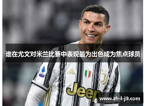 谁在尤文对米兰比赛中表现最为出色成为焦点球员 谁在尤文对米兰比赛中表现最为出色成为焦点球员