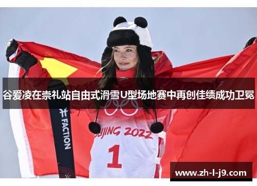 谷爱凌在崇礼站自由式滑雪U型场地赛中再创佳绩成功卫冕