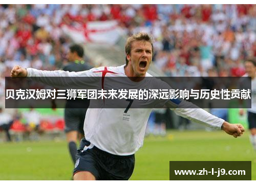 贝克汉姆对三狮军团未来发展的深远影响与历史性贡献