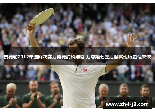 费德勒2012年温网决赛力克德约科维奇 力夺第七座冠军实现历史性突破