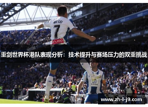 重剑世界杯港队表现分析:技术提升与赛场压力的双重挑战 重剑世界杯港队表现分析:技术提升与赛场压力的双重挑战