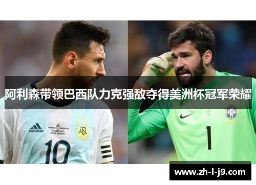 阿利森带领巴西队力克强敌夺得美洲杯冠军荣耀