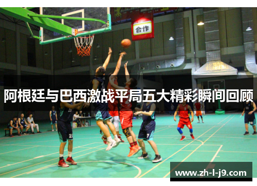 阿根廷与巴西激战平局五大精彩瞬间回顾