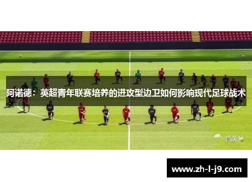 阿诺德：英超青年联赛培养的进攻型边卫如何影响现代足球战术