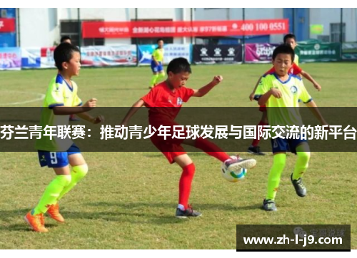 芬兰青年联赛:推动青少年足球发展与国际交流的新平台 芬兰青年联赛:推动青少年足球发展与国际交流的新平台