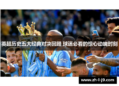 英超历史五大经典对决回顾 球迷必看的惊心动魄时刻 英超历史五大经典对决回顾 球迷必看的惊心动魄时刻