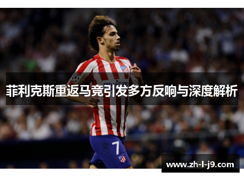 菲利克斯重返马竞引发多方反响与深度解析