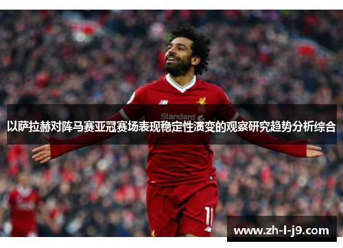 以萨拉赫对阵马赛亚冠赛场表现稳定性演变的观察研究趋势分析综合