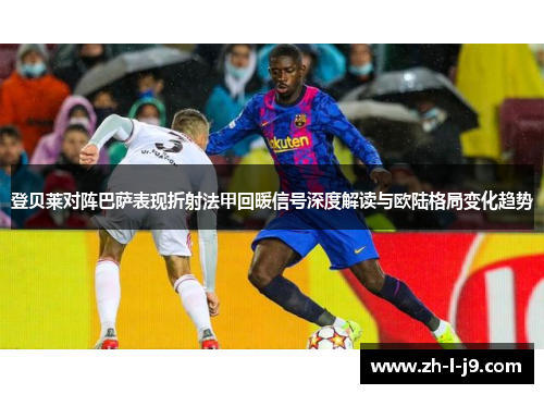 登贝莱对阵巴萨表现折射法甲回暖信号深度解读与欧陆格局变化趋势 登贝莱对阵巴萨表现折射法甲回暖信号深度解读与欧陆格局变化趋势