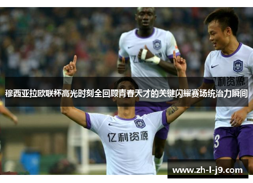 穆西亚拉欧联杯高光时刻全回顾青春天才的关键闪耀赛场统治力瞬间