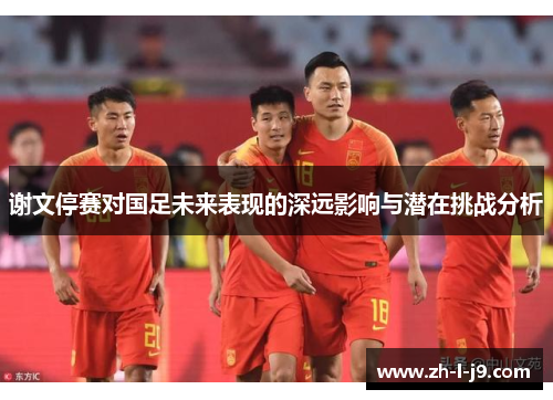 谢文停赛对国足未来表现的深远影响与潜在挑战分析