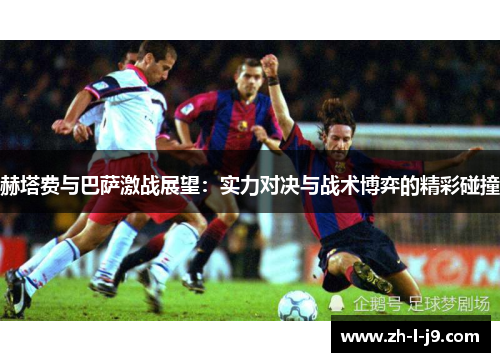 赫塔费与巴萨激战展望:实力对决与战术博弈的精彩碰撞 赫塔费与巴萨激战展望:实力对决与战术博弈的精彩碰撞