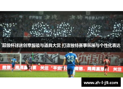 超级杯球迷创意服装与道具大赏 打造独特赛事氛围与个性化表达 超级杯球迷创意服装与道具大赏 打造独特赛事氛围与个性化表达