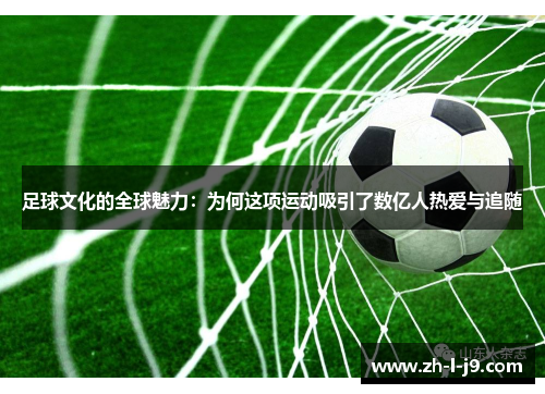 足球文化的全球魅力:为何这项运动吸引了数亿人热爱与追随 足球文化的全球魅力:为何这项运动吸引了数亿人热爱与追随