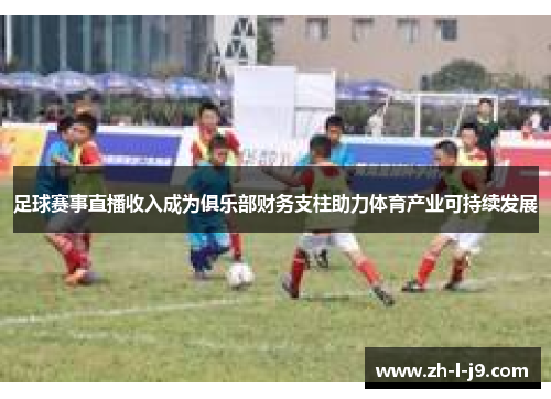 足球赛事直播收入成为俱乐部财务支柱助力体育产业可持续发展 足球赛事直播收入成为俱乐部财务支柱助力体育产业可持续发展