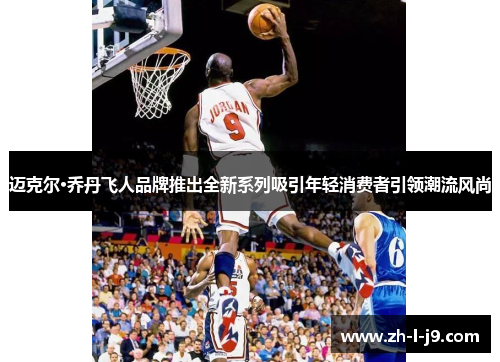 迈克尔·乔丹飞人品牌推出全新系列吸引年轻消费者引领潮流风尚 迈克尔·乔丹飞人品牌推出全新系列吸引年轻消费者引领潮流风尚
