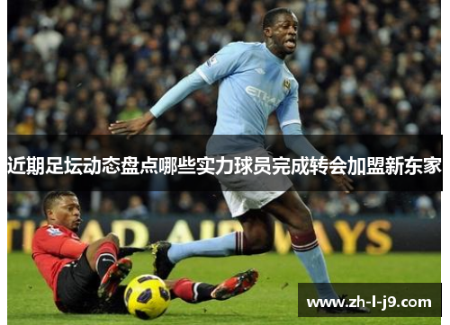 近期足坛动态盘点哪些实力球员完成转会加盟新东家 近期足坛动态盘点哪些实力球员完成转会加盟新东家