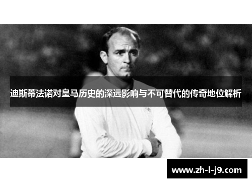迪斯蒂法诺对皇马历史的深远影响与不可替代的传奇地位解析 迪斯蒂法诺对皇马历史的深远影响与不可替代的传奇地位解析