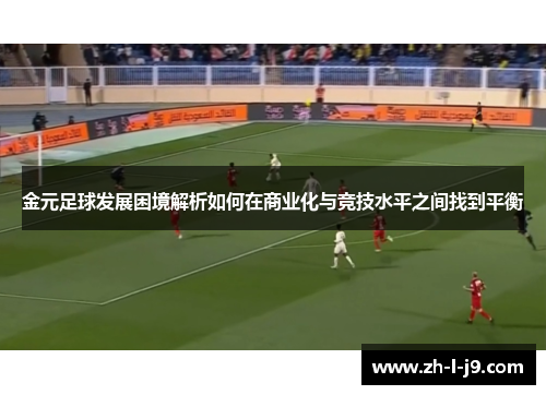 金元足球发展困境解析如何在商业化与竞技水平之间找到平衡 金元足球发展困境解析如何在商业化与竞技水平之间找到平衡