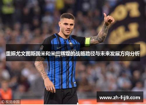 重振尤文图斯国米和米兰辉煌的战略路径与未来发展方向分析 重振尤文图斯国米和米兰辉煌的战略路径与未来发展方向分析