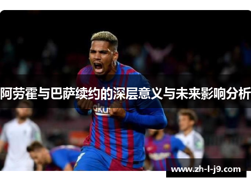 阿劳霍与巴萨续约的深层意义与未来影响分析 阿劳霍与巴萨续约的深层意义与未来影响分析
