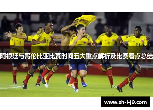 阿根廷与哥伦比亚比赛时间五大重点解析及比赛看点总结