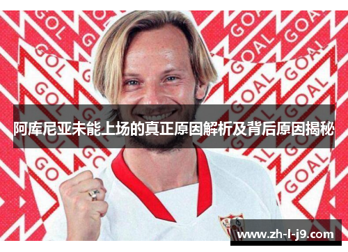 阿库尼亚未能上场的真正原因解析及背后原因揭秘 阿库尼亚未能上场的真正原因解析及背后原因揭秘