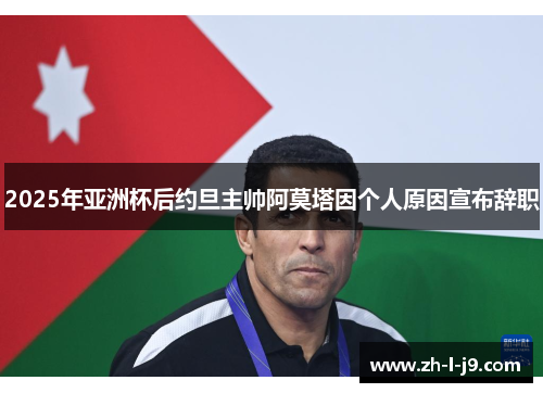 2025年亚洲杯后约旦主帅阿莫塔因个人原因宣布辞职