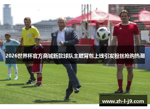 2026世界杯官方商城新款球队主题背包上线引发粉丝抢购热潮 2026世界杯官方商城新款球队主题背包上线引发粉丝抢购热潮