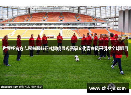 世界杯官方志愿者服装正式揭晓展现赛事文化青春风采引发全球瞩目