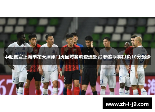 中超官宣上海申花天津津门虎因财务调查遭处罚 新赛季将以负10分起步 中超官宣上海申花天津津门虎因财务调查遭处罚 新赛季将以负10分起步