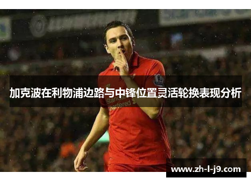加克波在利物浦边路与中锋位置灵活轮换表现分析