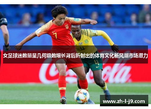 女足球迷数量呈几何级数增长背后折射出的体育文化新风潮市场潜力
