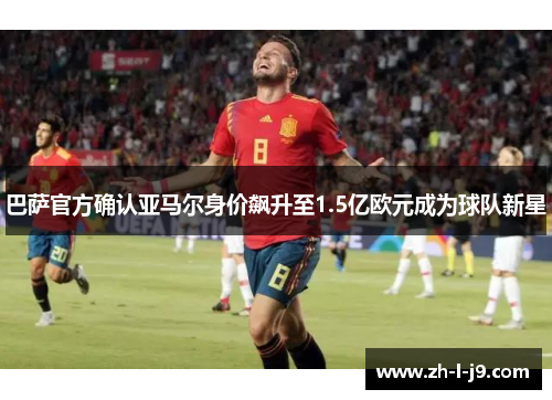 巴萨官方确认亚马尔身价飙升至1.5亿欧元成为球队新星