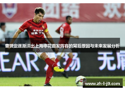 曹赟定逐渐淡出上海申花首发阵容的背后原因与未来发展分析