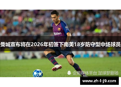 曼城宣布将在2026年初签下南美18岁防守型中场球员