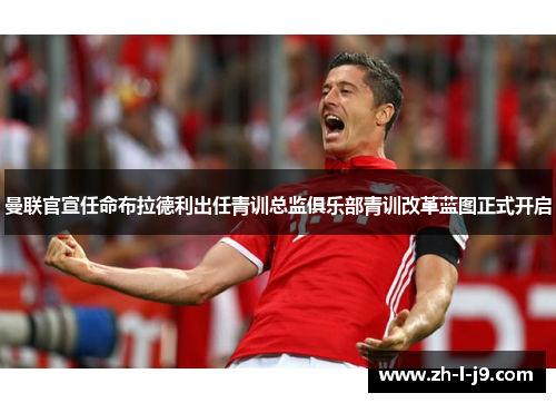 曼联官宣任命布拉德利出任青训总监俱乐部青训改革蓝图正式开启