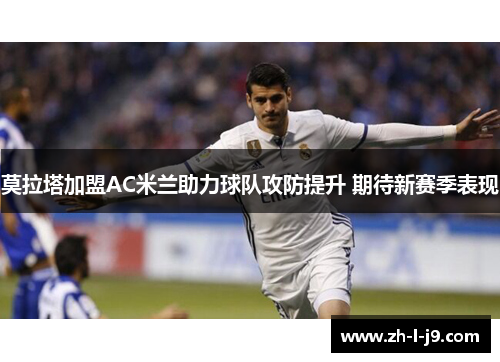 莫拉塔加盟AC米兰助力球队攻防提升 期待新赛季表现