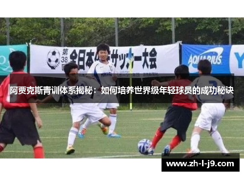 阿贾克斯青训体系揭秘：如何培养世界级年轻球员的成功秘诀