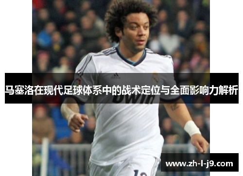 马塞洛在现代足球体系中的战术定位与全面影响力解析