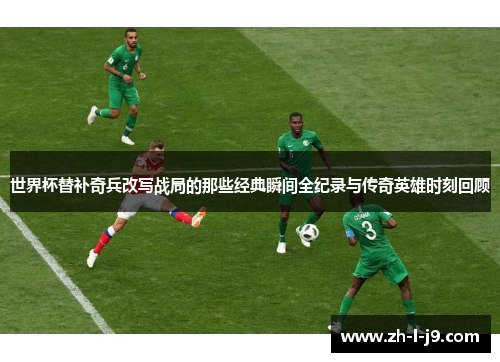 世界杯替补奇兵改写战局的那些经典瞬间全纪录与传奇英雄时刻回顾