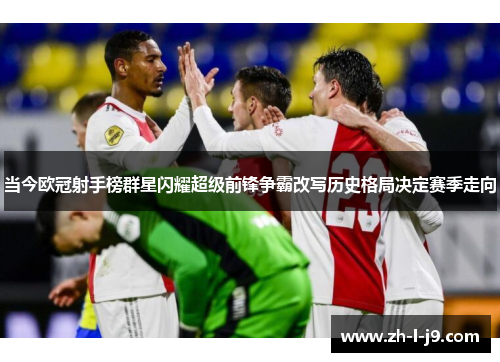 当今欧冠射手榜群星闪耀超级前锋争霸改写历史格局决定赛季走向