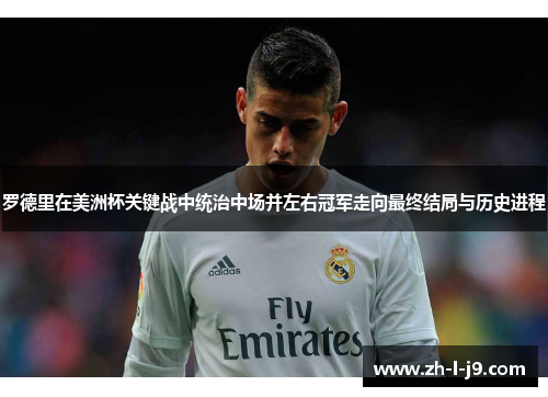 罗德里在美洲杯关键战中统治中场并左右冠军走向最终结局与历史进程